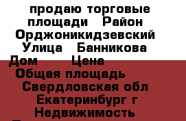 продаю торговые площади › Район ­ Орджоникидзевский › Улица ­ Банникова › Дом ­ 6 › Цена ­ 7 200 000 › Общая площадь ­ 160 - Свердловская обл., Екатеринбург г. Недвижимость » Помещения продажа   